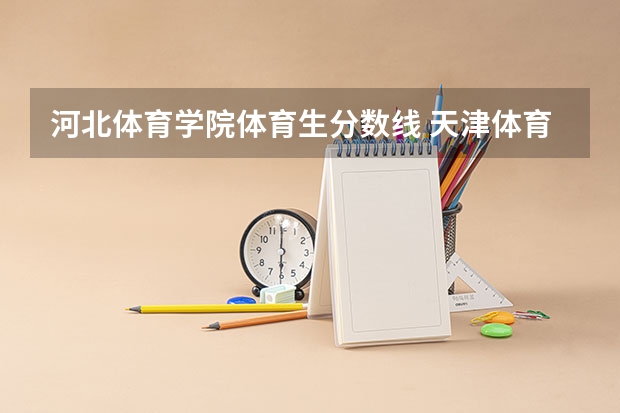 河北体育学院体育生分数线 天津体育学院高考录取分数线