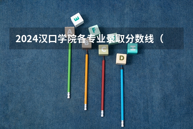 2024汉口学院各专业录取分数线（汉口学院分数线）