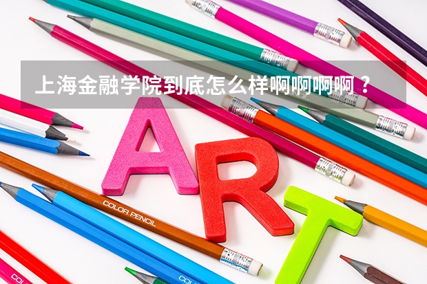 上海金融学院到底怎么样啊啊啊啊 ?!