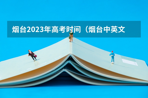 烟台2023年高考时间（烟台中英文学校高考成绩）