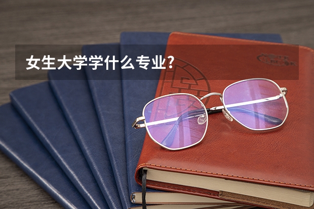 女生大学学什么专业?