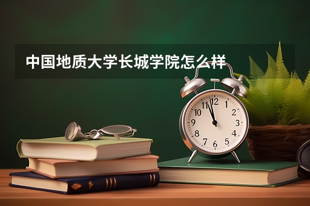 中国地质大学长城学院怎么样