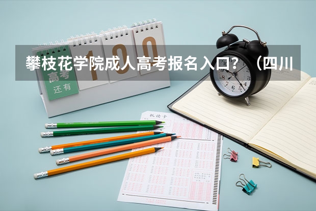 攀枝花学院成人高考报名入口？（四川攀枝花成人高考报名方法？）