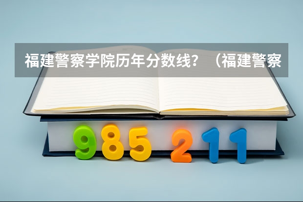 福建警察学院历年分数线？（福建警察学院录取分数线）