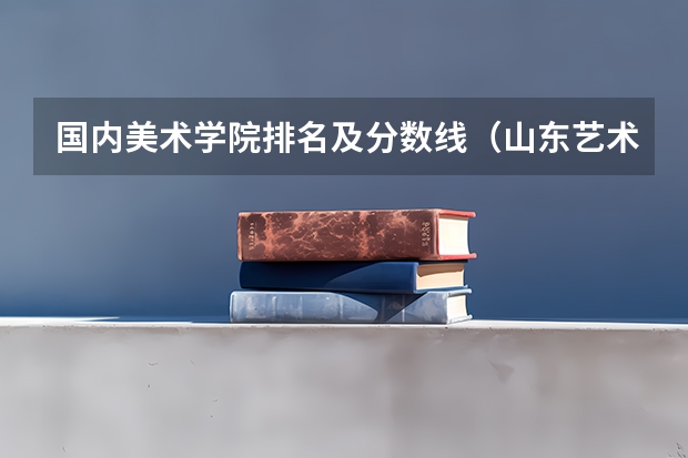 国内美术学院排名及分数线（山东艺术学院分数线）