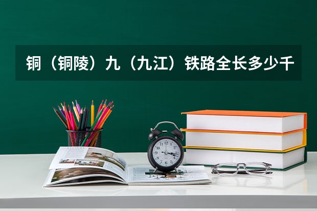 铜(铜陵)九(九江)铁路全长多少千米,沿途都有几个站?