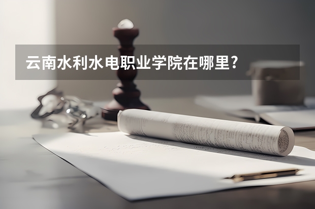 云南水利水电职业学院在哪里?