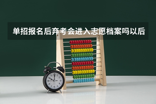 单招报名后弃考会进入志愿档案吗以后录取的学校会看到我报名了单招吗？