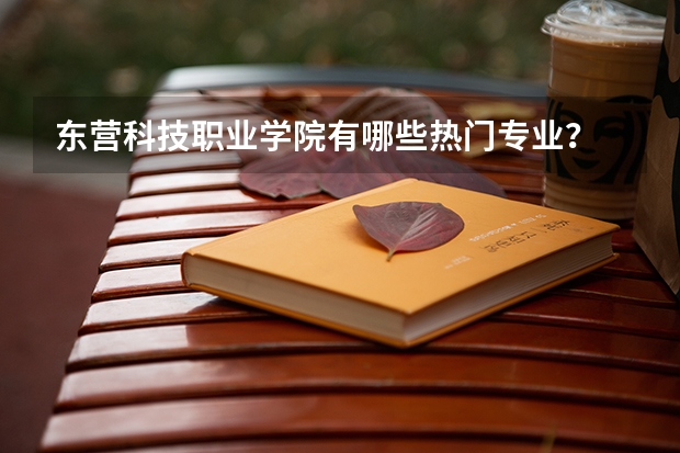 东营科技职业学院有哪些热门专业？