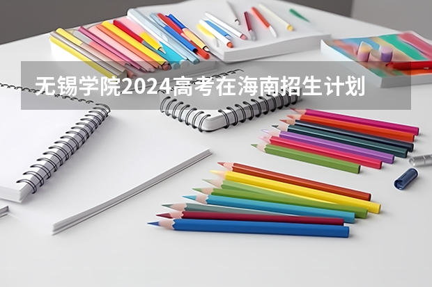 无锡学院2024高考在海南招生计划介绍