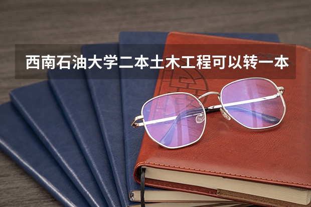西南石油大学二本土木工程可以转一本的石油工程专业吗