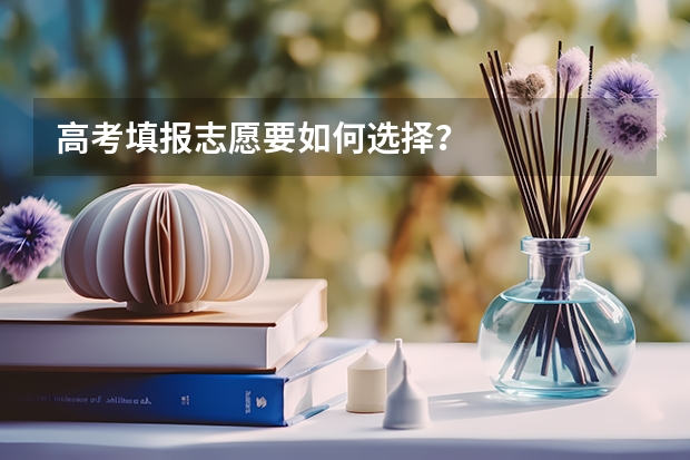 高考填报志愿要如何选择？