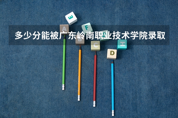 多少分能被广东岭南职业技术学院录取