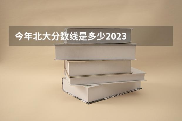 今年北大分数线是多少2023