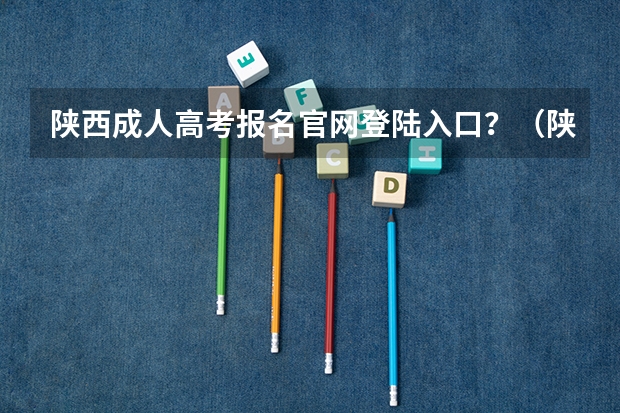 陕西成人高考报名官网登陆入口？（陕西省成人高考报名程序？）