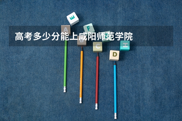 高考多少分能上咸阳师范学院