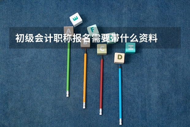初级会计职称报名需要带什么资料