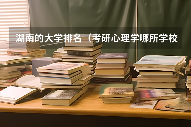 湖南的大学排名（考研心理学哪所学校好考？）