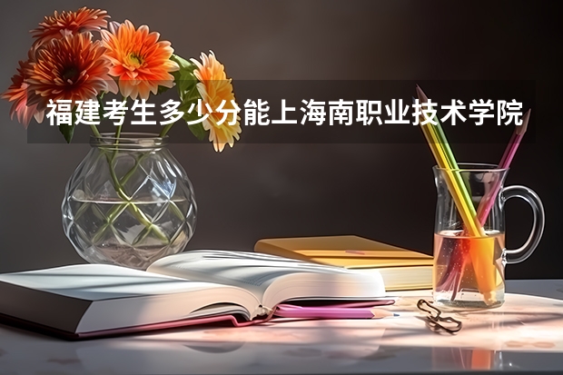 福建考生多少分能上海南职业技术学院