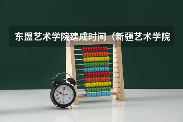 东盟艺术学院建成时间（新疆艺术学院美术生录取分数线）