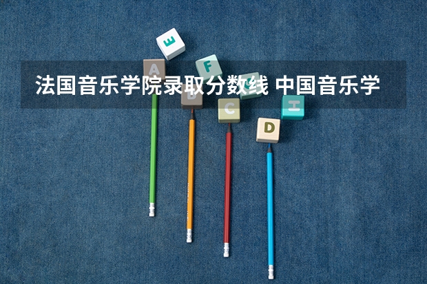 法国音乐学院录取分数线 中国音乐学院九大院校高考录取分数线