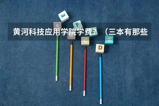黄河科技应用学院学费？（三本有那些好学校）