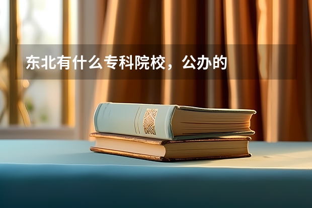 东北有什么专科院校，公办的