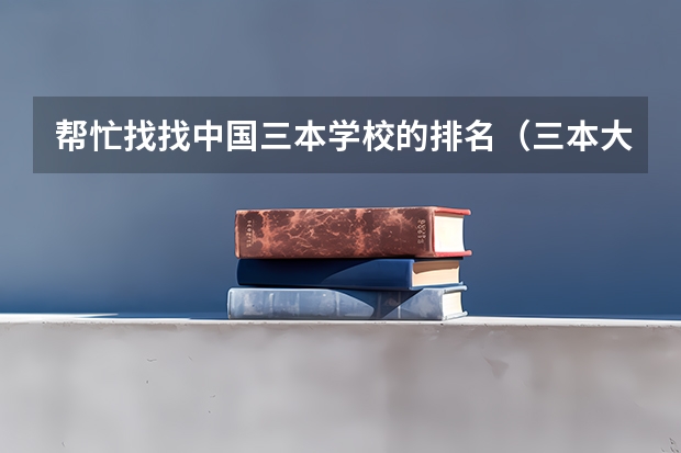 帮忙找找中国三本学校的排名(三本大学排名榜 全国最好的三本学校)