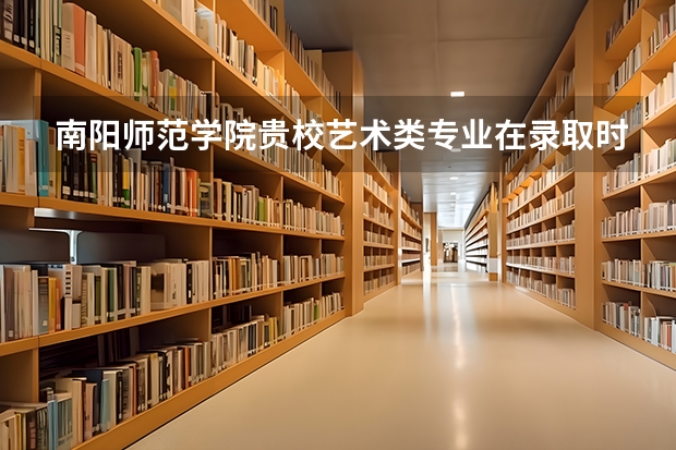 南阳师范学院贵校艺术类专业在录取时有什么要求？