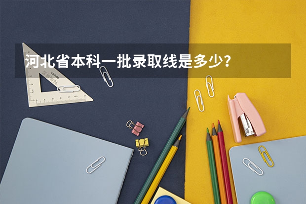 河北省本科一批录取线是多少？