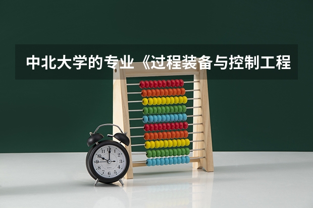 中北大学的专业《过程装备与控制工程怎么样》?前辈进- -