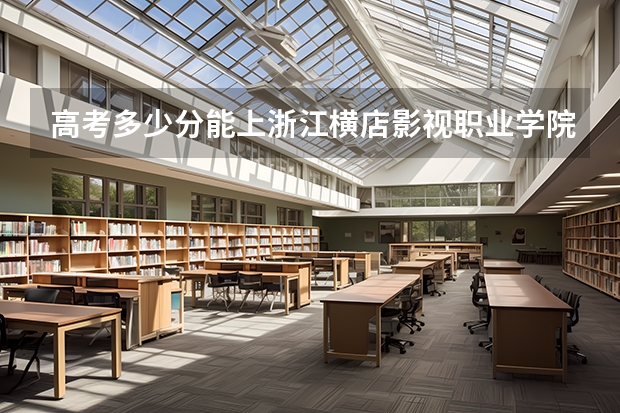 高考多少分能上浙江横店影视职业学院