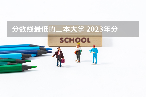 分数线最低的二本大学 2023年分数线最低的二本大学