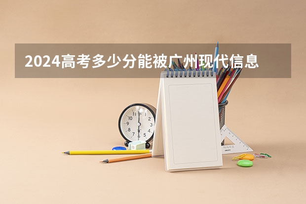 2024高考多少分能被广州现代信息工程职业技术学院录取