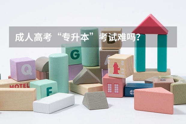 成人高考“专升本”考试难吗？