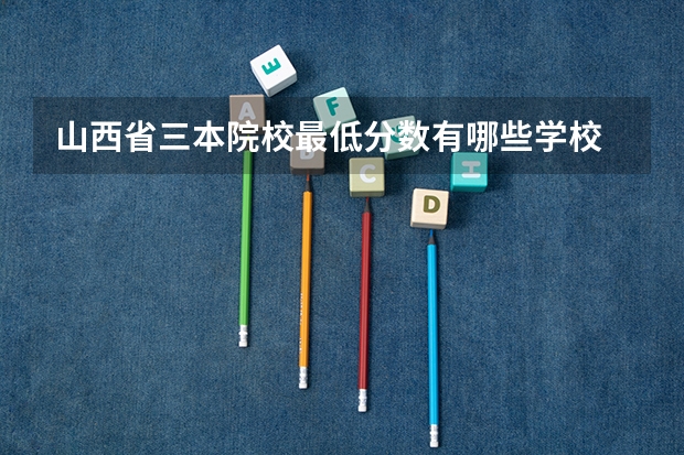 山西省三本院校最低分数有哪些学校