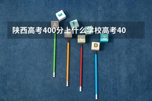 陕西高考400分上什么学校高考400分能报考哪些大学
