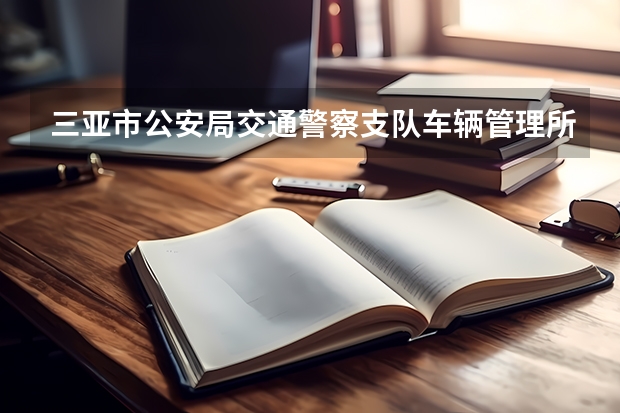三亚市公安局交通警察支队车辆管理所上午几点上班? 海南三亚警察局的电话