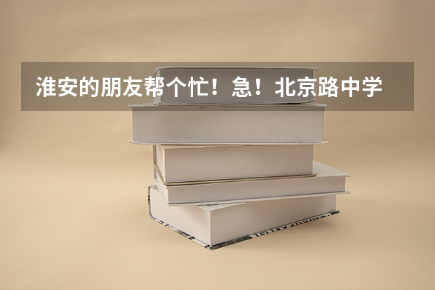 淮安的朋友帮个忙！急！北京路中学 清中 07 08高考咋样？？中考考淮中又什么情况？？