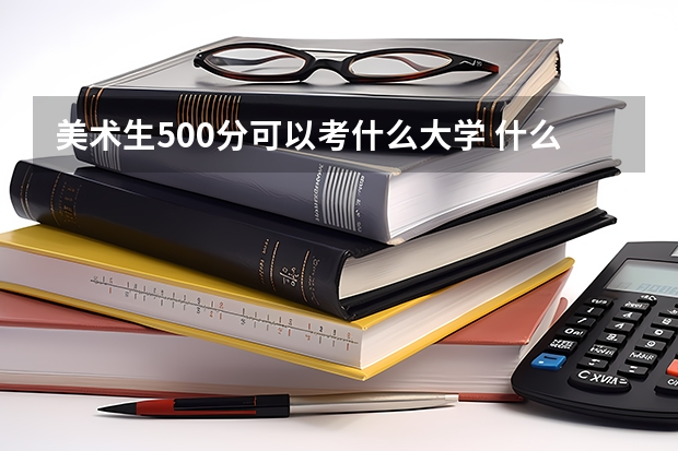 美术生500分可以考什么大学 什么学校好