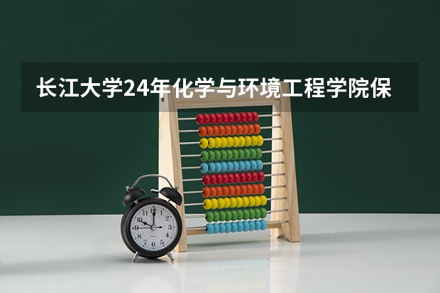 长江大学24年化学与环境工程学院保研率（长江大学化学与环境工程学院的职工队伍）