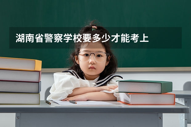 湖南省警察学校要多少才能考上