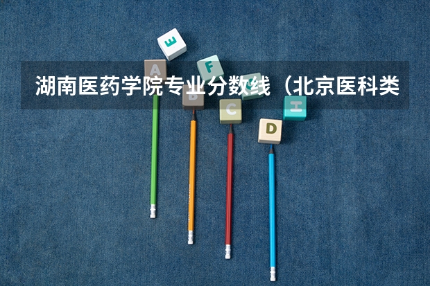 湖南医药学院专业分数线（北京医科类大学录取分数线）