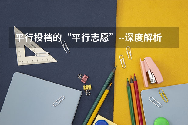 平行投档的“平行志愿”--深度解析(江苏平行志愿几月几号开始填志愿)