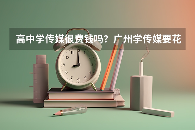 高中学传媒很费钱吗？广州学传媒要花多少钱