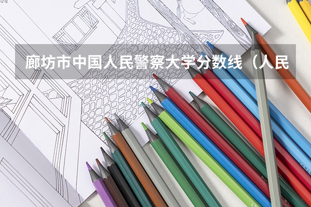 廊坊市中国人民警察大学分数线（人民警察大学录取分数线）