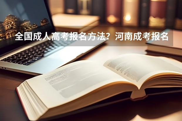 全国成人高考报名方法？河南成考报名入口官网？ 2023河南高考报名时间