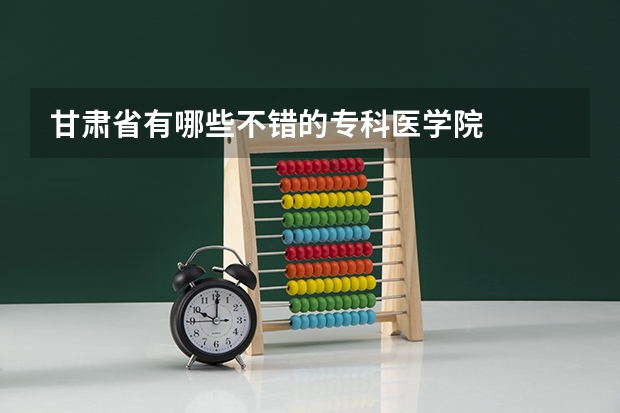 甘肃省有哪些不错的专科医学院