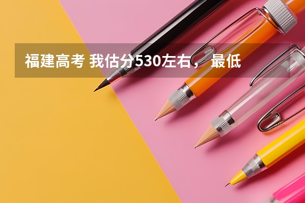 福建高考 我估分530左右， 最低520 能上什么学校