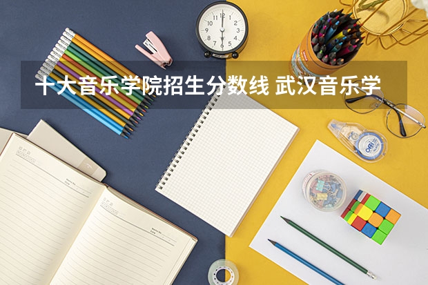 十大音乐学院招生分数线 武汉音乐学院分数线